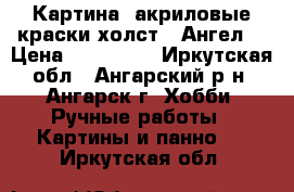 Картина  акриловые краски холст “ Ангел“ › Цена ­ 200 000 - Иркутская обл., Ангарский р-н, Ангарск г. Хобби. Ручные работы » Картины и панно   . Иркутская обл.